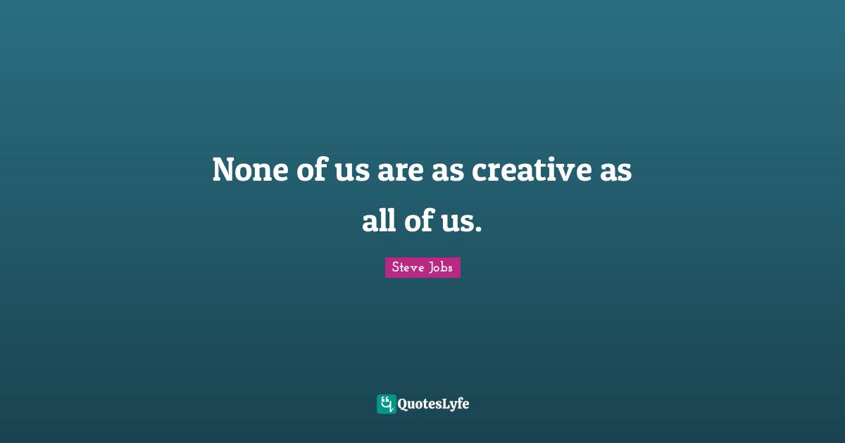 None of us are as creative as all of us.