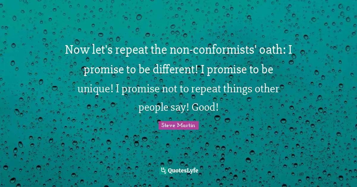 Now let's repeat the non-conformists' oath: I promise to be different! I promise to be unique! I promise not to repeat things other people say! Good!