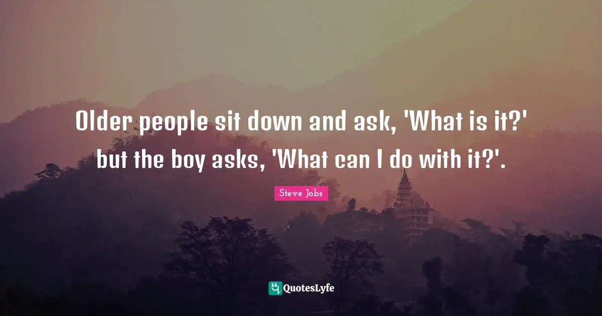 Older people sit down and ask, 'What is it?' but the boy asks, 'What can I do with it?'.