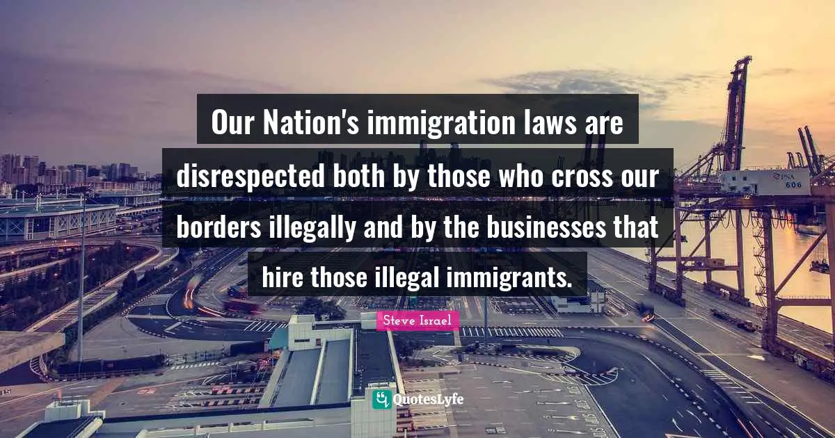 Disrespected Quotes: "Our Nation's immigration laws are disrespected both by those who cross our borders illegally and by the businesses that hire those illegal immigrants."