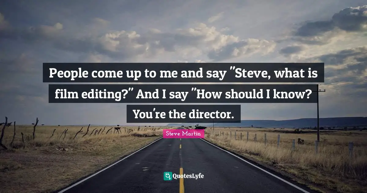 People come up to me and say "Steve, what is film editing?" And I say "How should I know? You're the director.