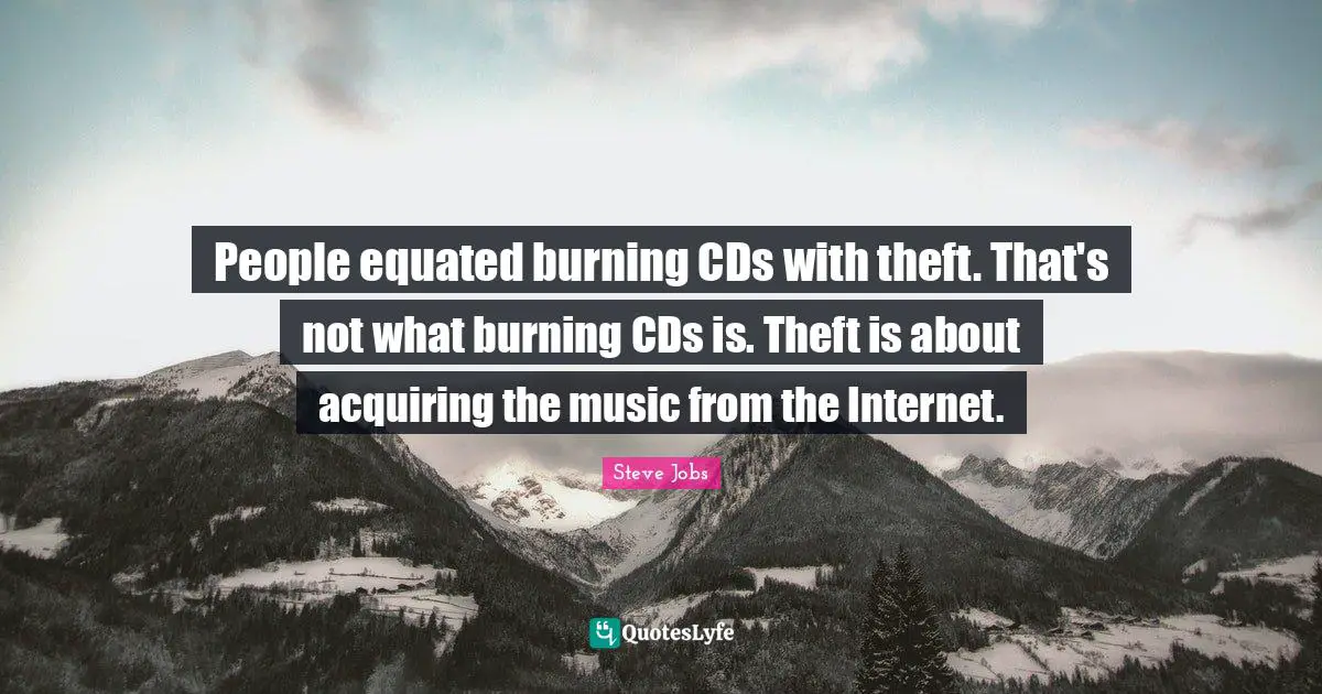 People equated burning CDs with theft. That's not what burning CDs is. Theft is about acquiring the music from the Internet.