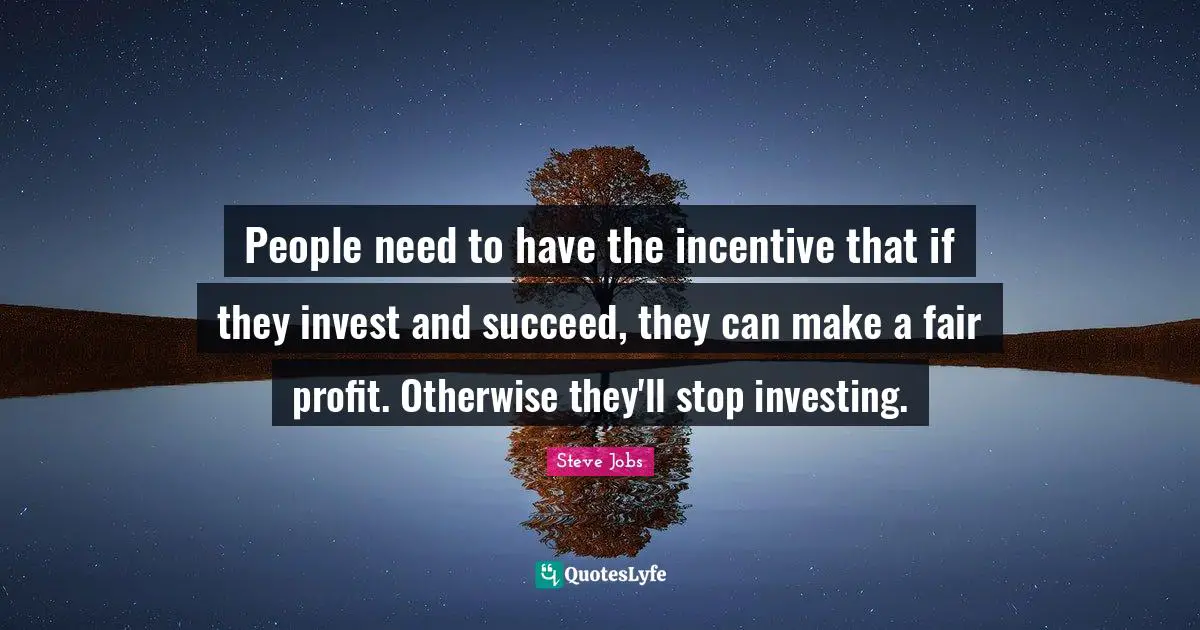 People need to have the incentive that if they invest and succeed, they can make a fair profit. Otherwise they'll stop investing.