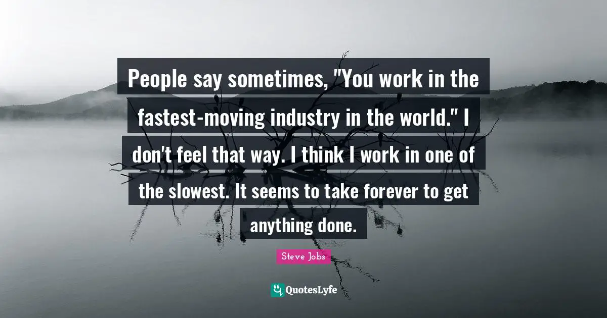 People say sometimes, "You work in the fastest-moving industry in the world." I don't feel that way. I think I work in one of the slowest. It seems to take forever to get anything done.