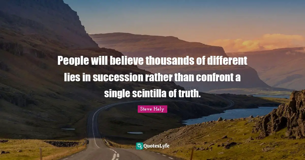 People will believe thousands of different lies in succession rather than confront a single scintilla of truth.