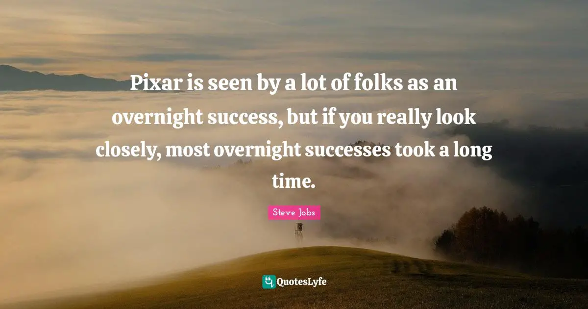Pixar Quotes: "Pixar is seen by a lot of folks as an overnight success, but if you really look closely, most overnight successes took a long time."