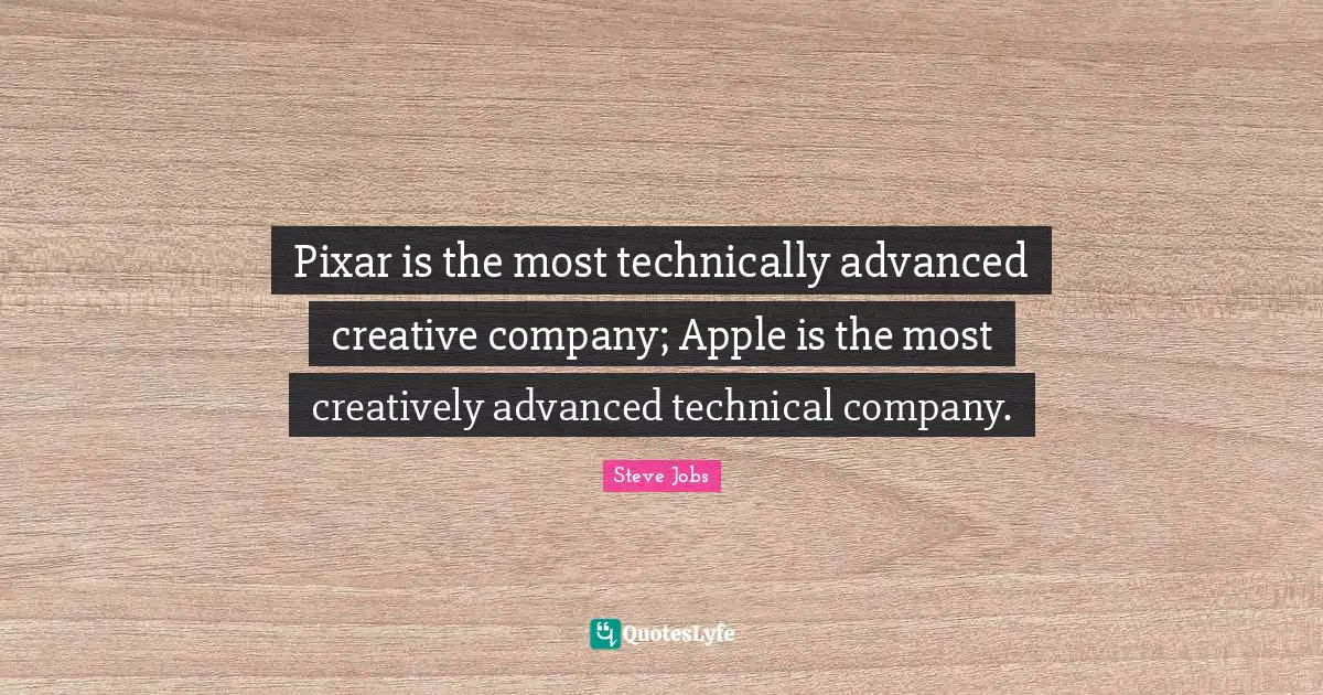Steve Jobs Quotes: "Pixar is the most technically advanced creative company; Apple is the most creatively advanced technical company."
