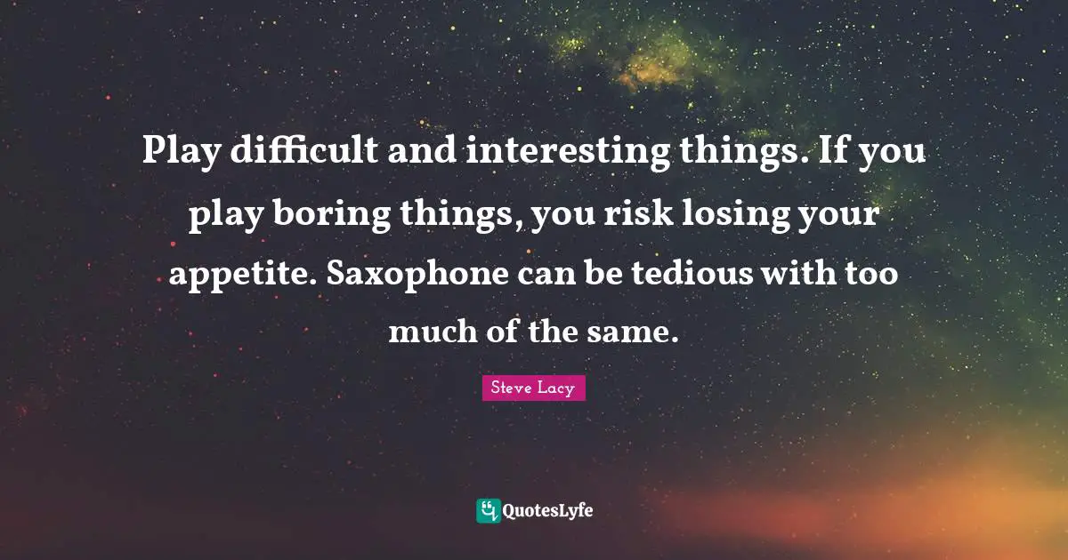 Steve Lacy Quotes: "Play difficult and interesting things. If you play boring things, you risk losing your appetite. Saxophone can be tedious with too much of the same."
