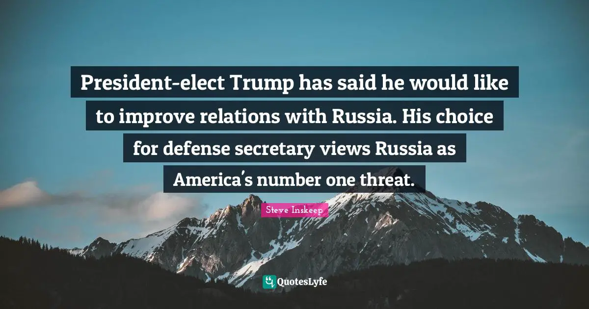 Steve Inskeep Quotes: "President-elect Trump has said he would like to improve relations with Russia. His choice for defense secretary views Russia as America's number one threat."