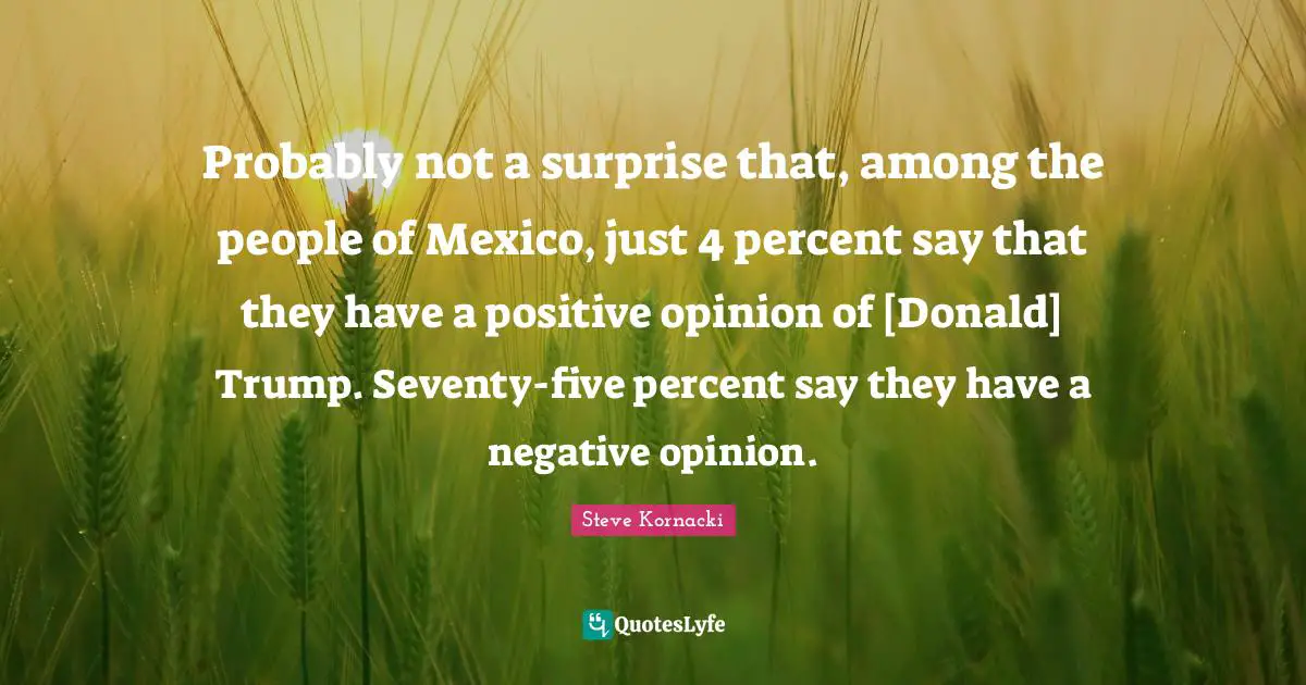 Probably not a surprise that, among the people of Mexico, just 4 percent say that they have a positive opinion of [Donald] Trump. Seventy-five percent say they have a negative opinion.