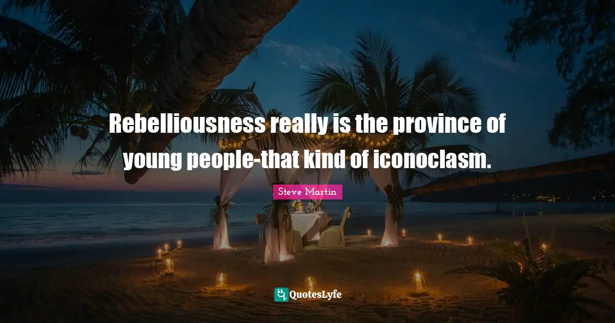 Rebelliousness really is the province of young people-that kind of iconoclasm.