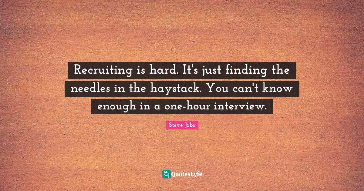 Recruiting is hard. It's just finding the needles in the haystack. You can't know enough in a one-hour interview.
