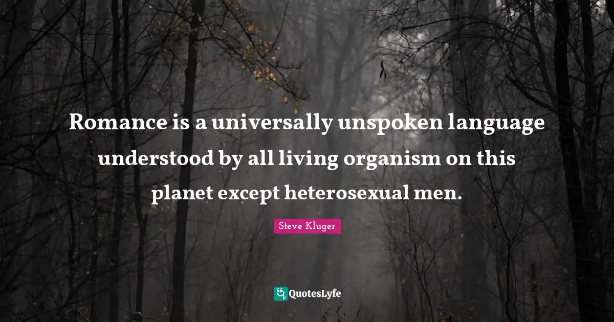 Romance is a universally unspoken language understood by all living organism on this planet except heterosexual men.