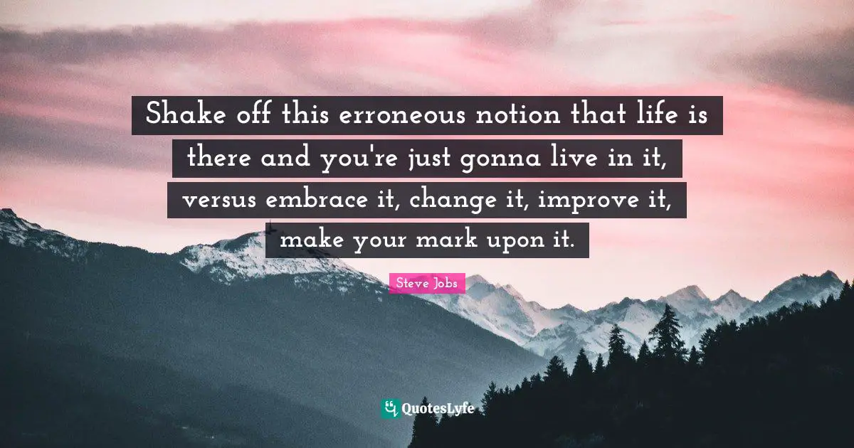 Steve Jobs Quotes: "Shake off this erroneous notion that life is there and you're just gonna live in it, versus embrace it, change it, improve it, make your mark upon it."