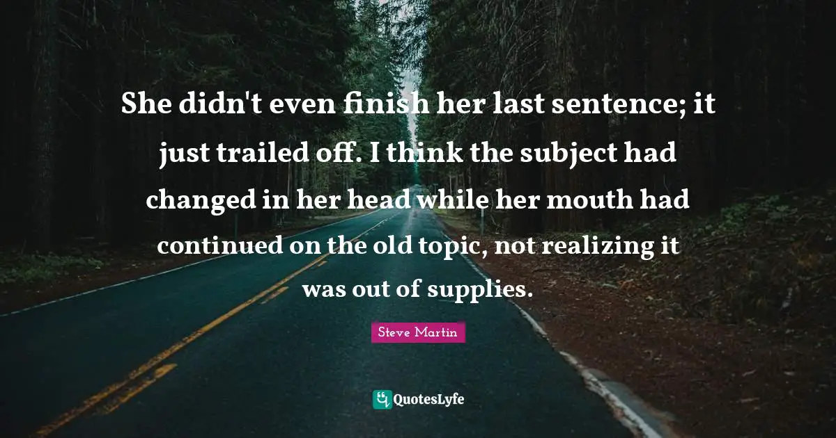 She didn't even finish her last sentence; it just trailed off. I think the subject had changed in her head while her mouth had continued on the old topic, not realizing it was out of supplies.