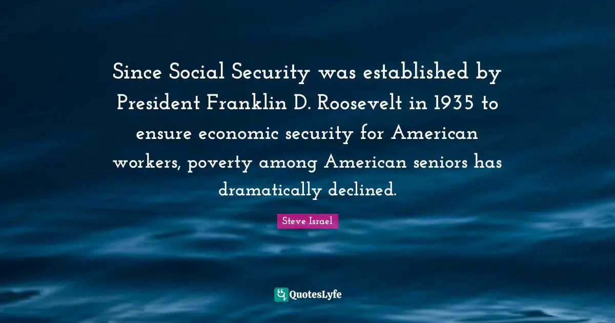 Since Social Security was established by President Franklin D. Roosevelt in 1935 to ensure economic security for American workers, poverty among American seniors has dramatically declined.