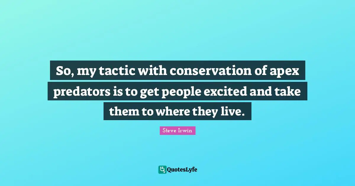 Tactics Quotes: "So, my tactic with conservation of apex predators is to get people excited and take them to where they live."