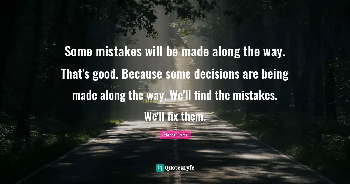 Some mistakes will be made along the way. That's good. Because some decisions are being made along the way. We'll find the mistakes. We'll fix them.