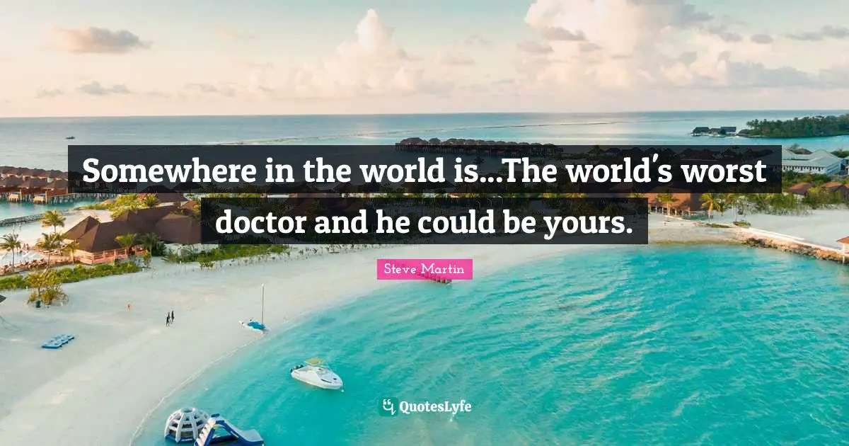 Somewhere in the world is...The world's worst doctor and he could be yours.