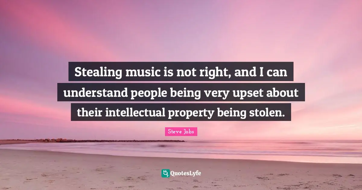 Stealing music is not right, and I can understand people being very upset about their intellectual property being stolen.