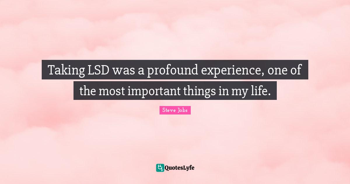 Steve Jobs Quotes: "Taking LSD was a profound experience, one of the most important things in my life."