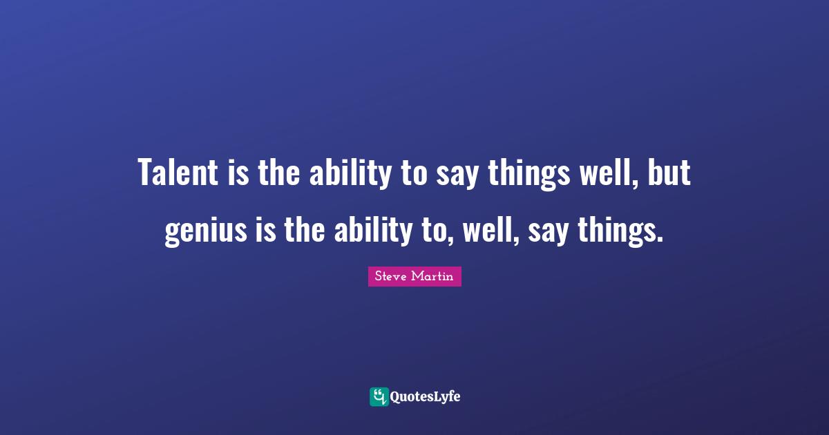 Talent is the ability to say things well, but genius is the ability to, well, say things.