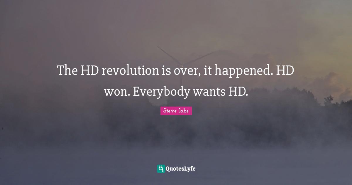 The HD revolution is over, it happened. HD won. Everybody wants HD.