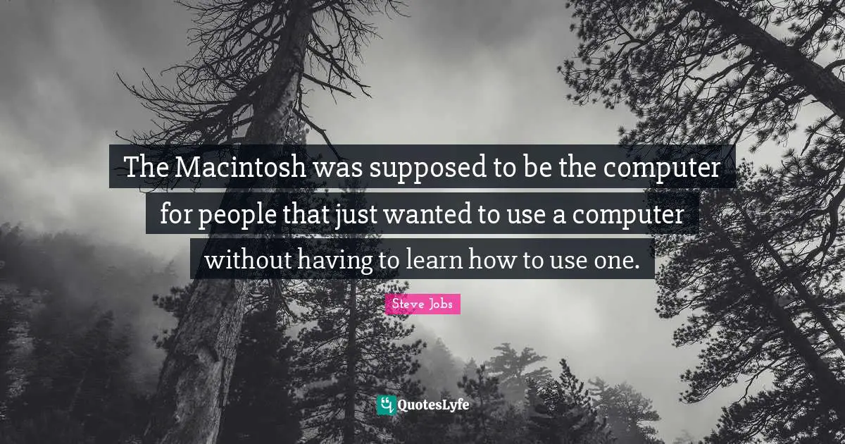 The Macintosh was supposed to be the computer for people that just wanted to use a computer without having to learn how to use one.