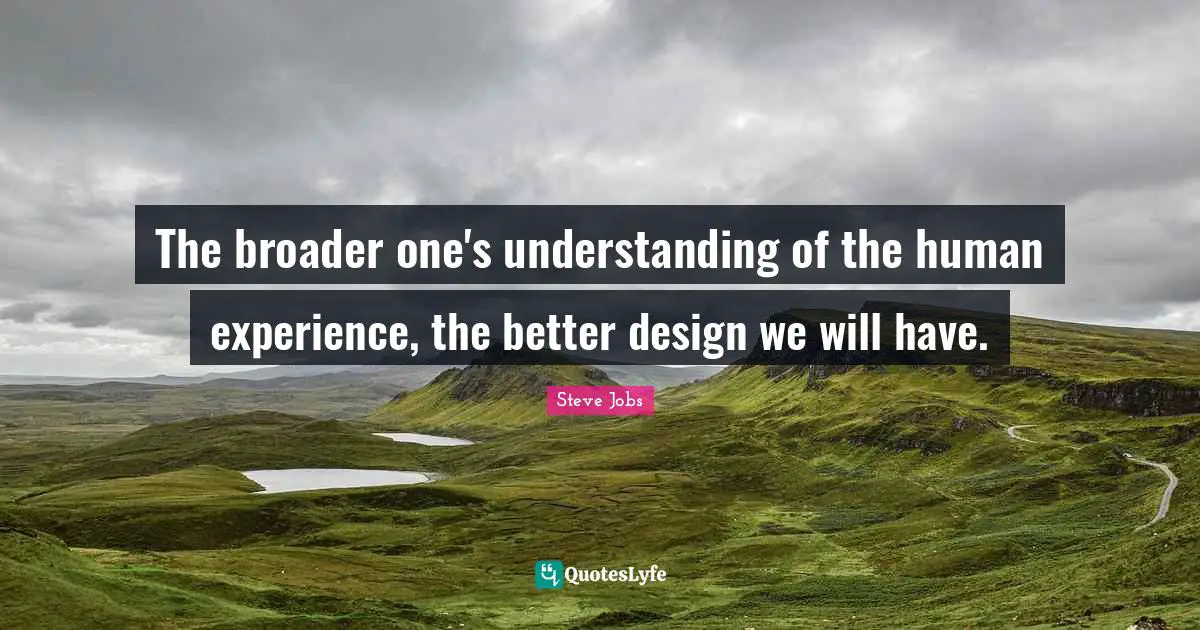 The broader one's understanding of the human experience, the better design we will have.
