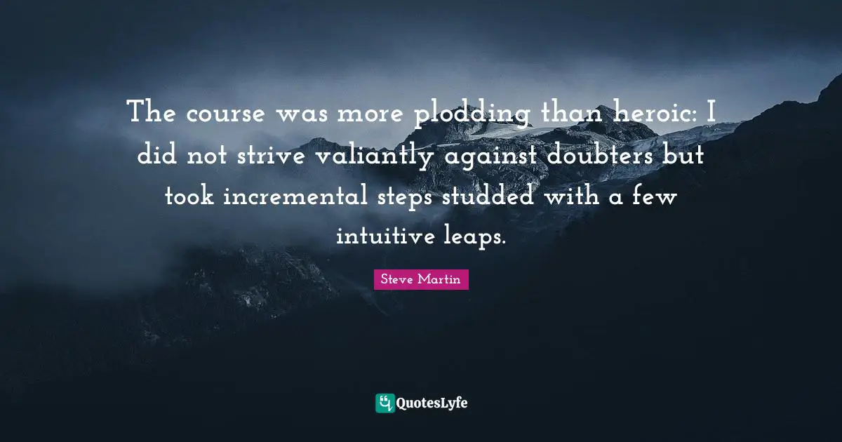 The course was more plodding than heroic: I did not strive valiantly against doubters but took incremental steps studded with a few intuitive leaps.