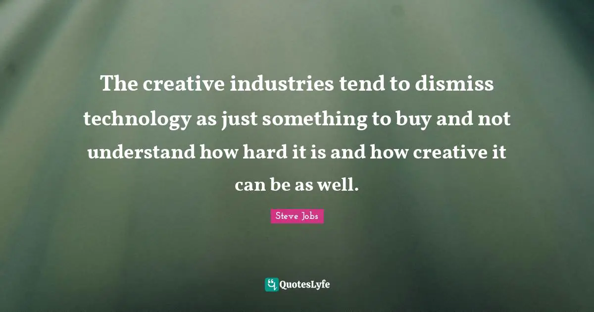 The creative industries tend to dismiss technology as just something to buy and not understand how hard it is and how creative it can be as well.