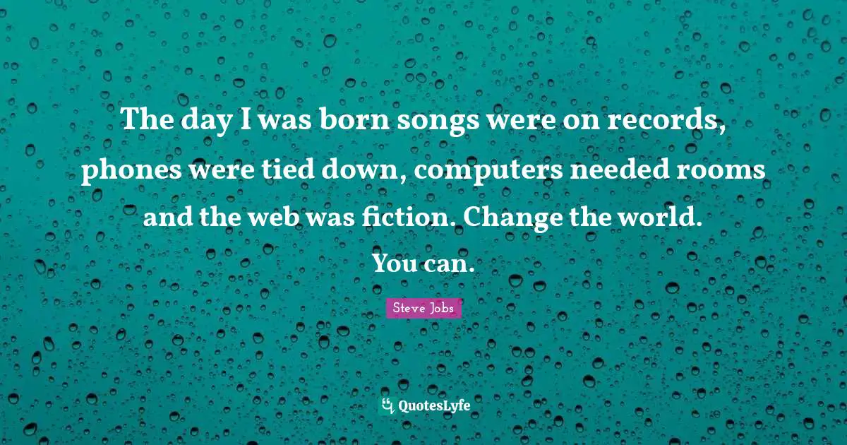 The day I was born songs were on records, phones were tied down, computers needed rooms and the web was fiction. Change the world. You can.