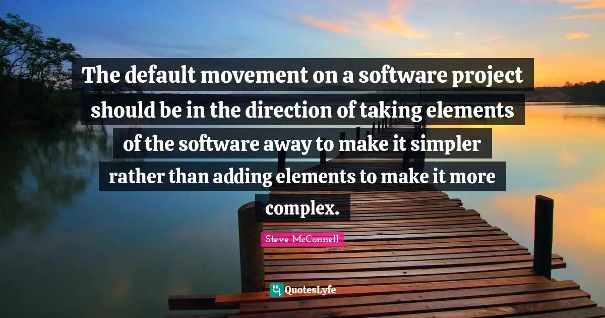 Default Quotes: "The default movement on a software project should be in the direction of taking elements of the software away to make it simpler rather than adding elements to make it more complex."