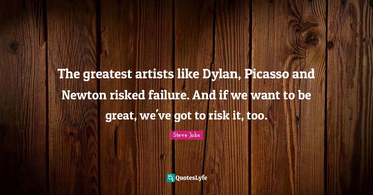 The greatest artists like Dylan, Picasso and Newton risked failure. And if we want to be great, we've got to risk it, too.