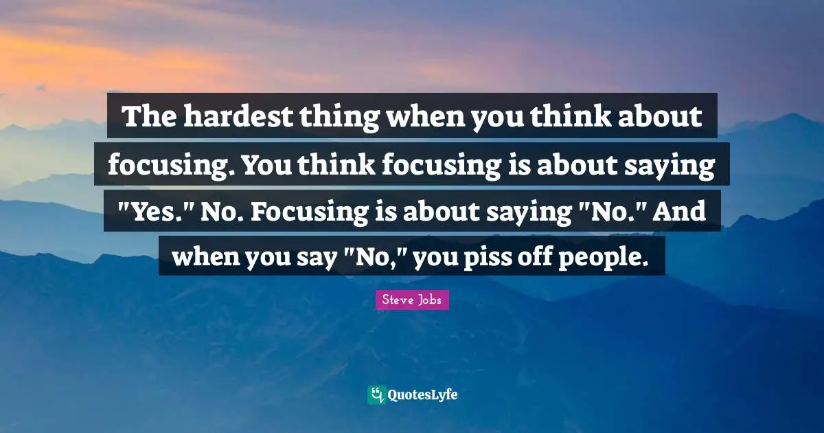 Hardest Thing Quotes: "The hardest thing when you think about focusing. You think focusing is about saying "Yes." No. Focusing is about saying "No." And when you say "No," you piss off people."