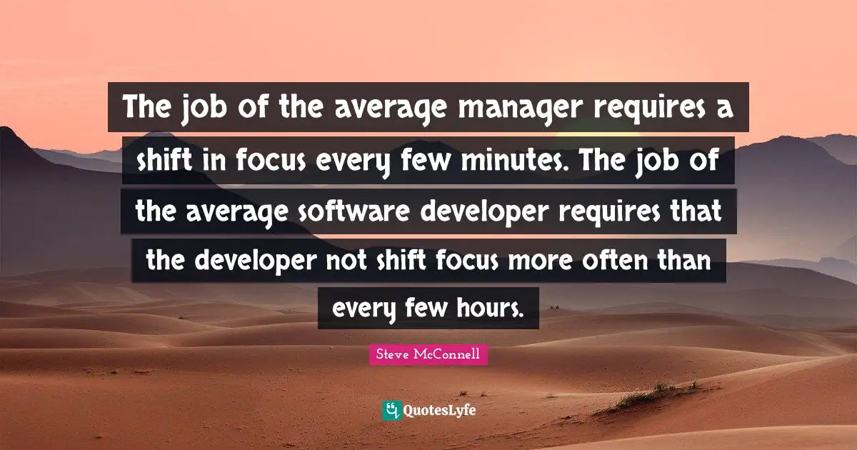 The job of the average manager requires a shift in focus every few minutes. The job of the average software developer requires that the developer not shift focus more often than every few hours.