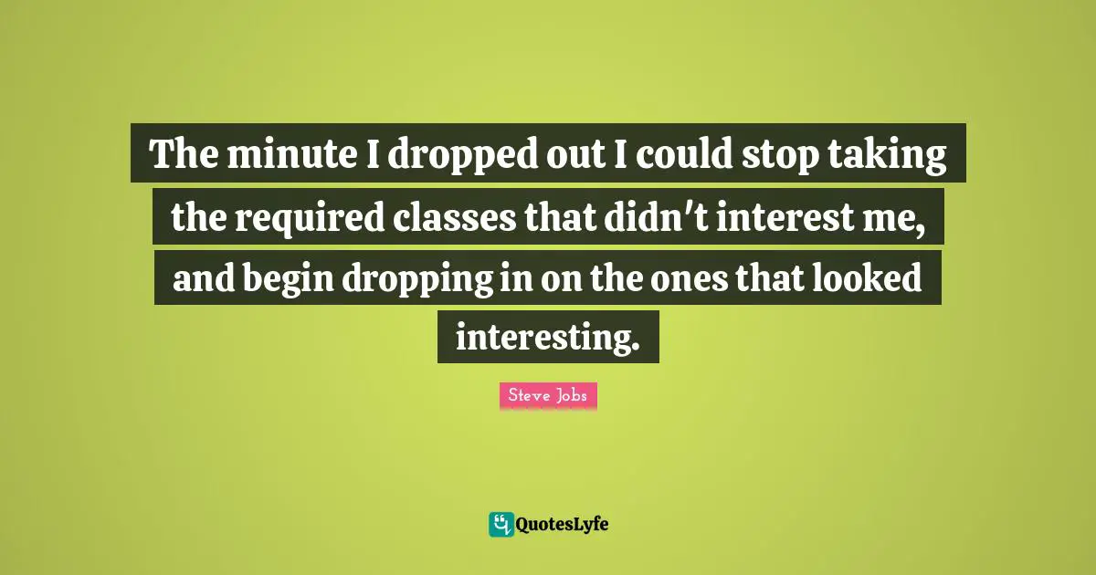 The minute I dropped out I could stop taking the required classes that didn't interest me, and begin dropping in on the ones that looked interesting.