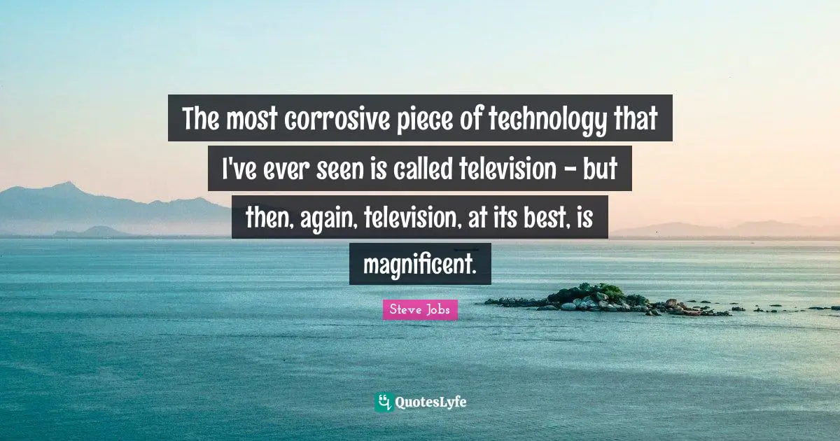 The most corrosive piece of technology that I've ever seen is called television - but then, again, television, at its best, is magnificent.