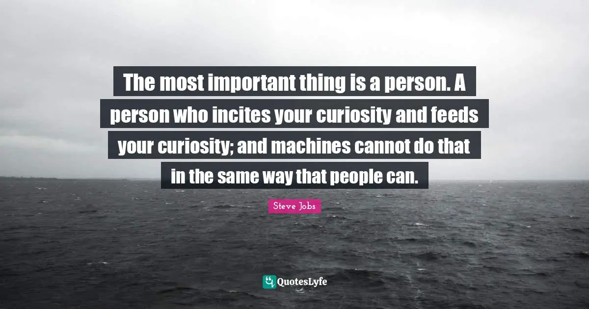 The most important thing is a person. A person who incites your curiosity and feeds your curiosity; and machines cannot do that in the same way that people can.