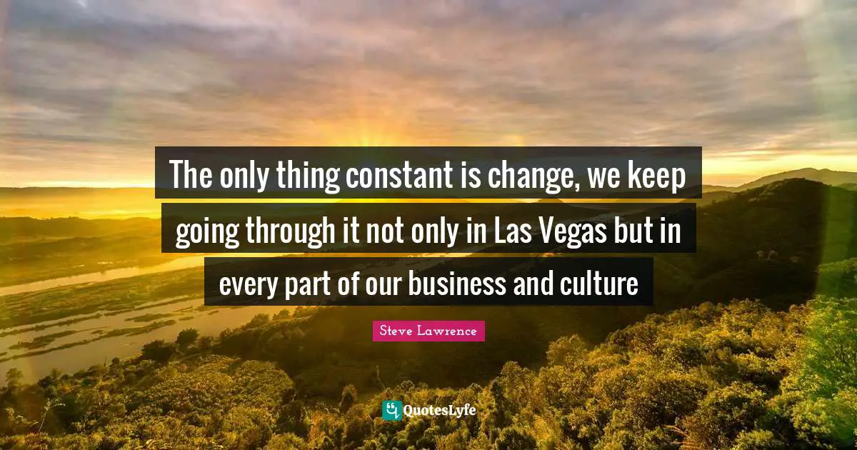 The only thing constant is change, we keep going through it not only in Las Vegas but in every part of our business and culture