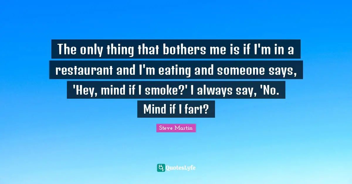 The only thing that bothers me is if I'm in a restaurant and I'm eating and someone says, 'Hey, mind if I smoke?' I always say, 'No. Mind if I fart?