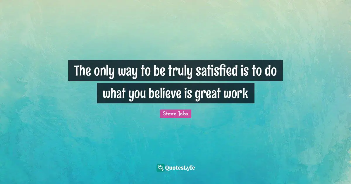 Great Work Quotes: "The only way to be truly satisfied is to do what you believe is great work"