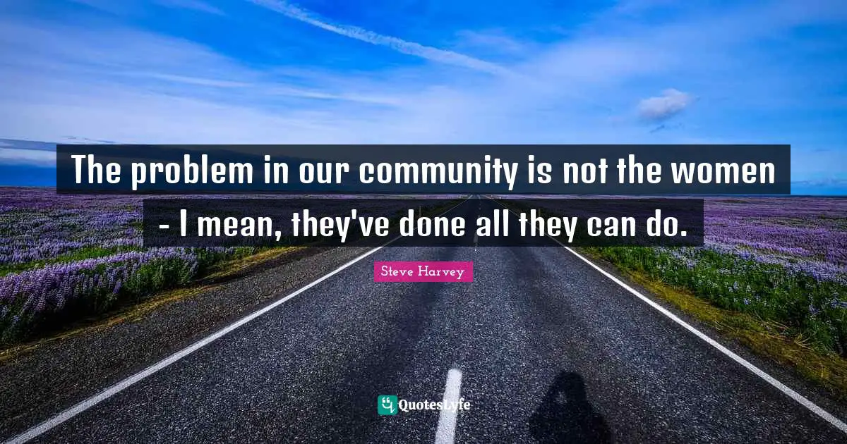 The problem in our community is not the women - I mean, they've done all they can do.