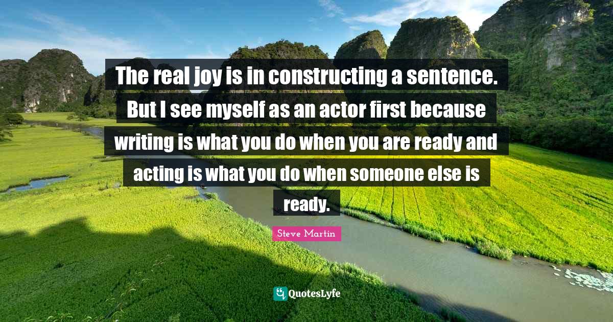 The real joy is in constructing a sentence. But I see myself as an act