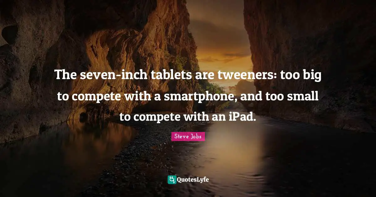 Steve Jobs Quotes: "The seven-inch tablets are tweeners: too big to compete with a smartphone, and too small to compete with an iPad."