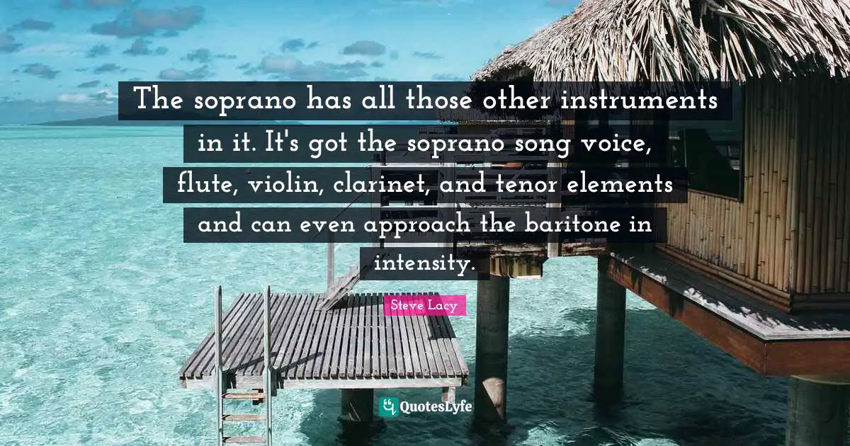 Steve Lacy Quotes: "The soprano has all those other instruments in it. It's got the soprano song voice, flute, violin, clarinet, and tenor elements and can even approach the baritone in intensity."