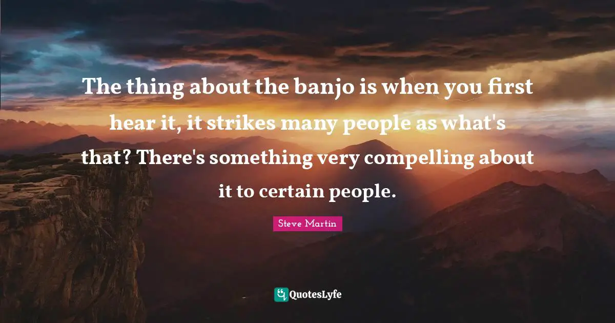 The thing about the banjo is when you first hear it, it strikes many people as what's that? There's something very compelling about it to certain people.