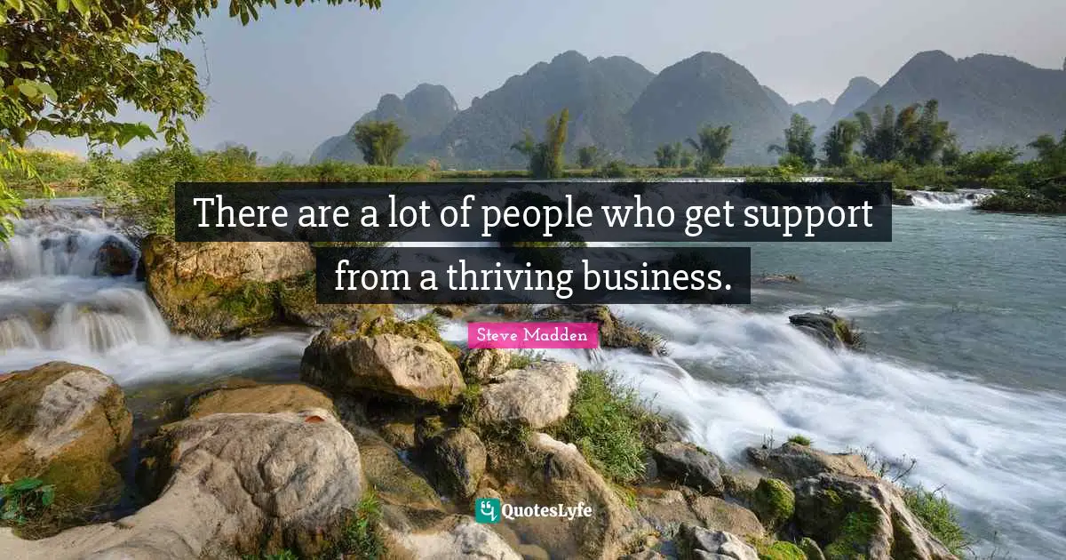 There are a lot of people who get support from a thriving business.