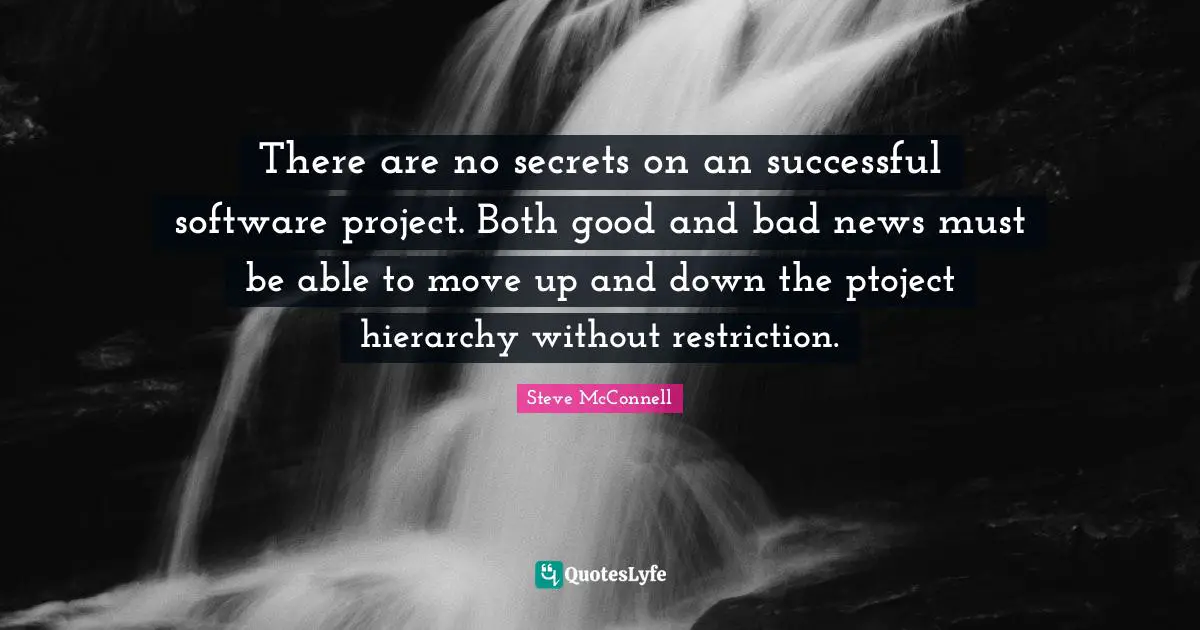 There are no secrets on an successful software project. Both good and bad news must be able to move up and down the ptoject hierarchy without restriction.