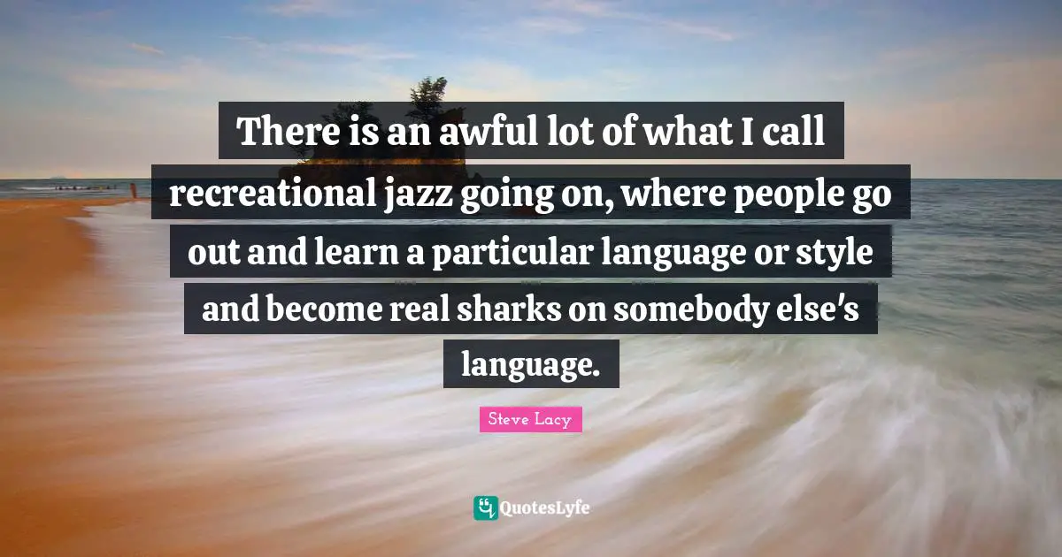 Steve Lacy Quotes: "There is an awful lot of what I call recreational jazz going on, where people go out and learn a particular language or style and become real sharks on somebody else's language."